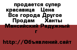 продается супер красавица › Цена ­ 50 - Все города Другое » Продам   . Ханты-Мансийский,Радужный г.